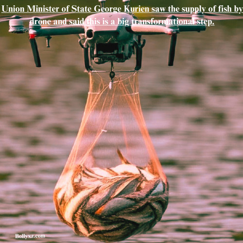 Union Minister of State George Kurien saw the supply of fish by drone and said this is a big transformational step.